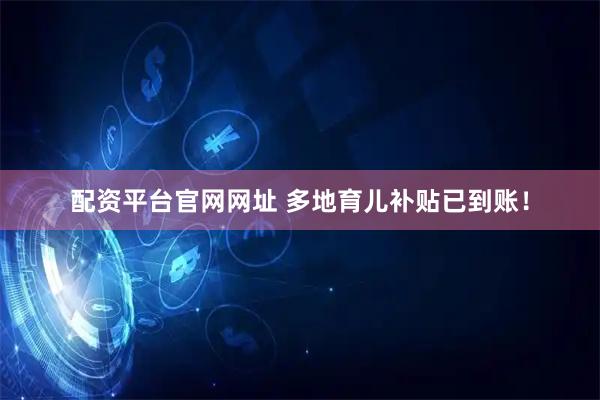 配资平台官网网址 多地育儿补贴已到账！