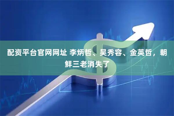 配资平台官网网址 李炳哲、吴秀容、金英哲，朝鲜三老消失了