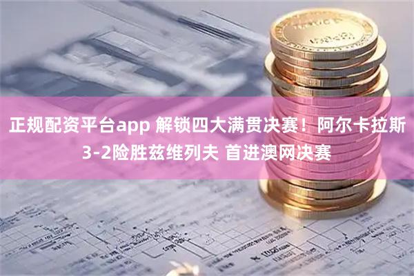 正规配资平台app 解锁四大满贯决赛！阿尔卡拉斯3-2险胜兹维列夫 首进澳网决赛