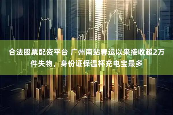合法股票配资平台 广州南站春运以来接收超2万件失物，身份证保温杯充电宝最多