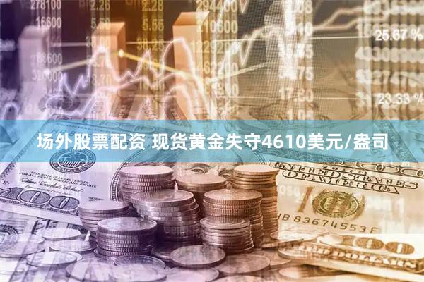 场外股票配资 现货黄金失守4610美元/盎司