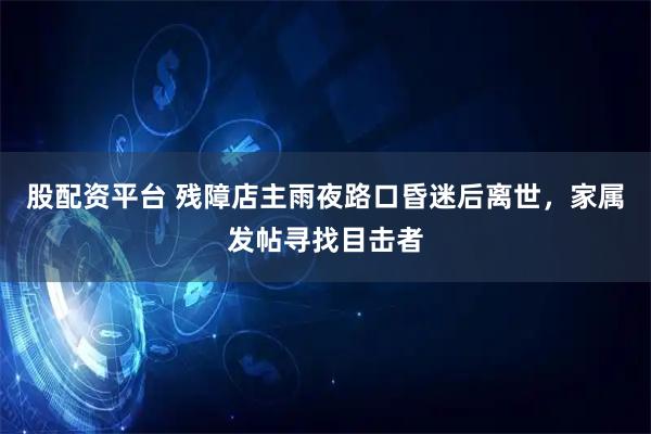 股配资平台 残障店主雨夜路口昏迷后离世，家属发帖寻找目击者
