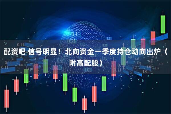 配资吧 信号明显！北向资金一季度持仓动向出炉（附高配股）