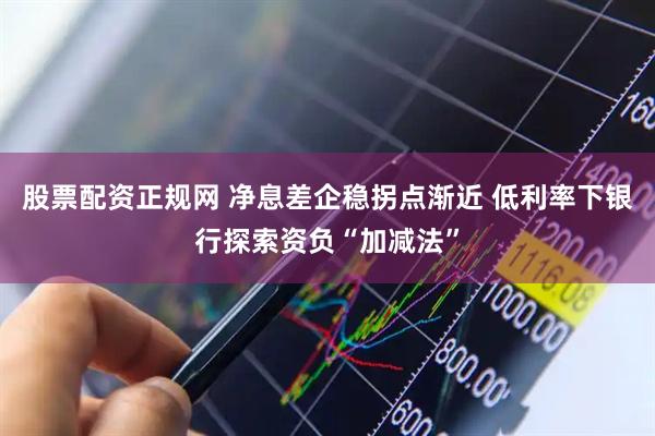 股票配资正规网 净息差企稳拐点渐近 低利率下银行探索资负“加减法”