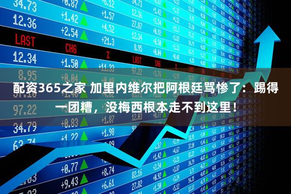 配资365之家 加里内维尔把阿根廷骂惨了：踢得一团糟，没梅西根本走不到这里！