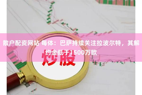 散户配资网站 每体：巴萨持续关注拉波尔特，其解约金低于1500万欧