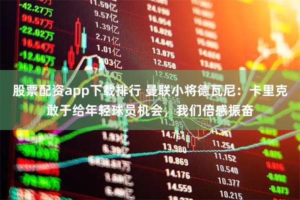 股票配资app下载排行 曼联小将德瓦尼：卡里克敢于给年轻球员机会，我们倍感振奋