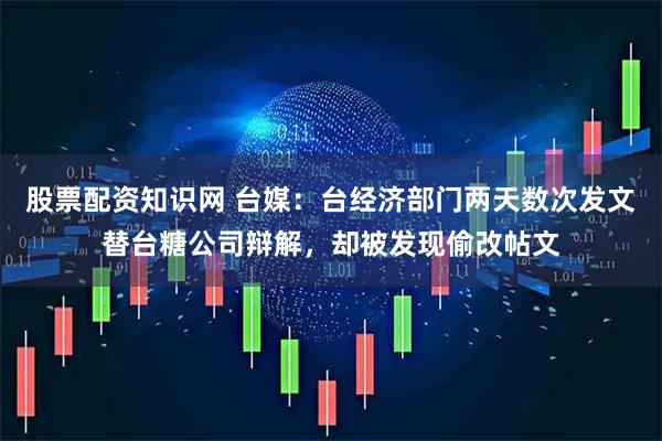 股票配资知识网 台媒：台经济部门两天数次发文替台糖公司辩解，却被发现偷改帖文