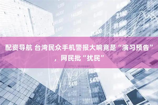 配资导航 台湾民众手机警报大响竟是“演习预告”，网民批“扰民”