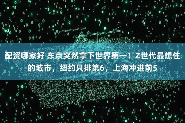 配资哪家好 东京突然拿下世界第一！Z世代最想住的城市，纽约只排第6，上海冲进前5