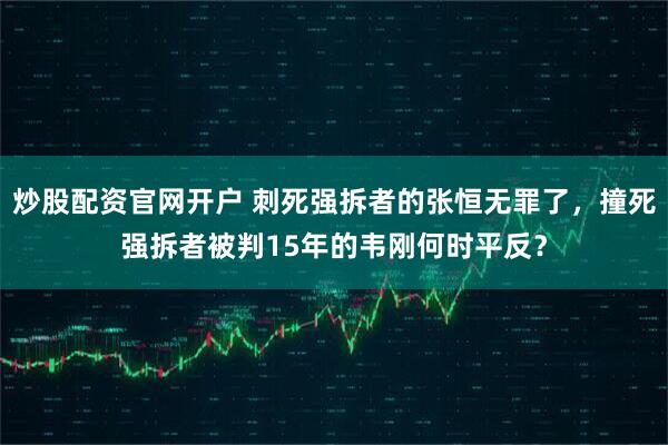 炒股配资官网开户 刺死强拆者的张恒无罪了，撞死强拆者被判15年的韦刚何时平反？