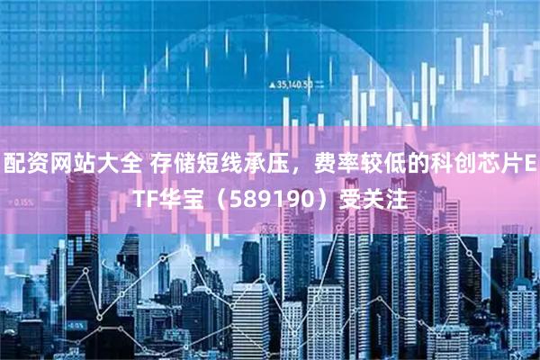 配资网站大全 存储短线承压，费率较低的科创芯片ETF华宝（589190）受关注